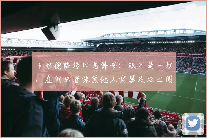 卡尔德隆怒斥老佛爷：钱不是一切，雇佣记者抹黑他人实属足坛丑闻