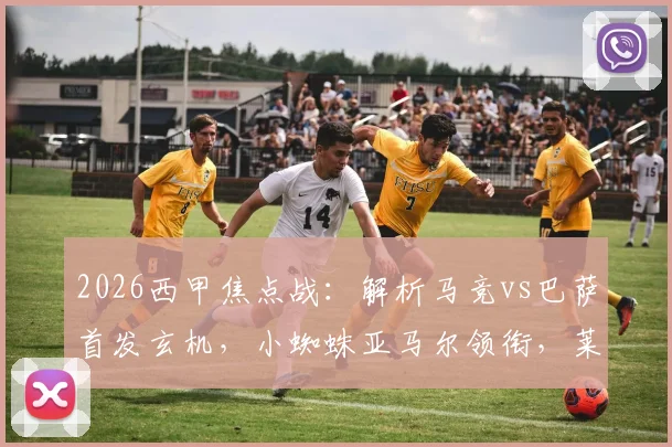 2026西甲焦点战:解析马竞vs巴萨首发玄机,小蜘蛛亚马尔领衔,莱万替补背后有何战术考量?
