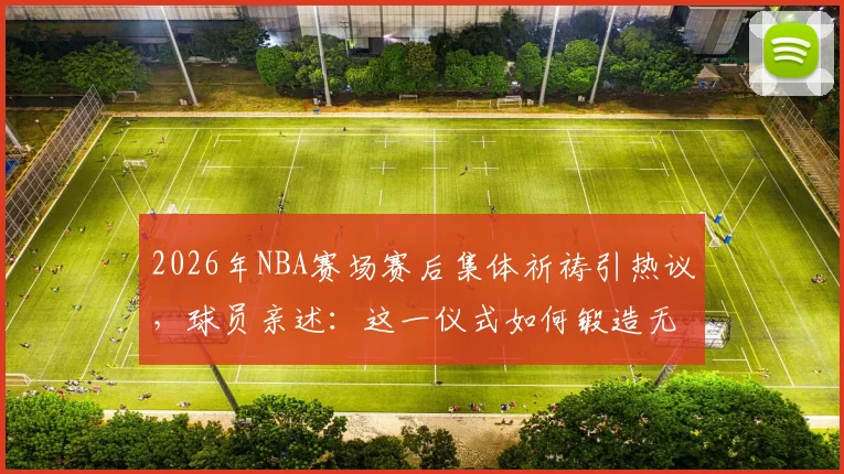 2026年NBA赛场赛后集体祈祷引热议，球员亲述：这一仪式如何锻造无坚不摧的团队精神