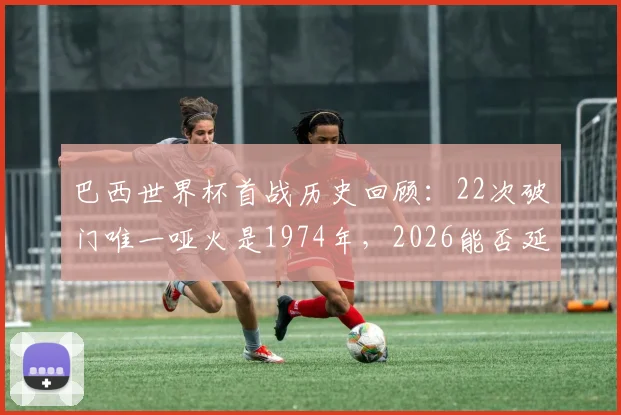 巴西世界杯首战历史回顾：22次破门唯一哑火是1974年，2026能否延续开门红传统？
