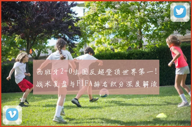 西班牙2-0法国反超登顶世界第一!战术复盘与FIFA排名积分深度解读