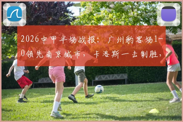 2026中甲半场战报：广州豹客场1-0领先南京城市，卡洛斯一击制胜，半场局势解析
