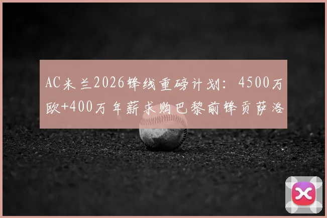 AC米兰2026锋线重磅计划：4500万欧+400万年薪求购巴黎前锋贡萨洛·拉莫斯，交易难点与战术前景分析