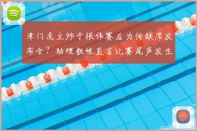 津门虎主帅于根伟赛后为何缺席发布会?助理教练直言比赛尾声发生了怪事,引发中超2026赛季争议讨论