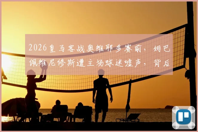 2026皇马客战奥维耶多赛前，姆巴佩维尼修斯遭主场球迷嘘声，背后原因与球队反应分析