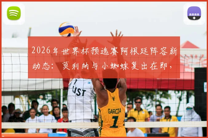 2026年世界杯预选赛阿根廷阵容新动态:莫利纳与小蜘蛛复出在即,斯卡洛尼对阵奥地利轮换策略前瞻