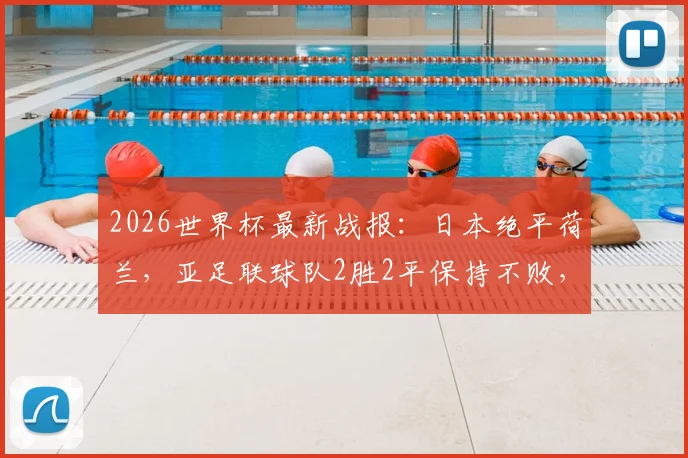 2026世界杯最新战报：日本绝平荷兰，亚足联球队2胜2平保持不败，亚洲足球崛起势头强劲