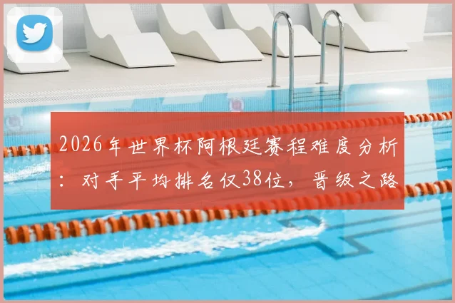 2026年世界杯阿根廷赛程难度分析:对手平均排名仅38位,晋级之路或成史上最容易半决赛之旅