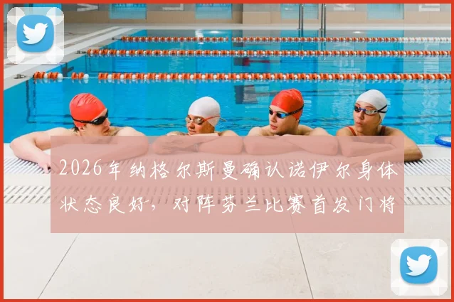 2026年纳格尔斯曼确认诺伊尔身体状态良好，对阵芬兰比赛首发门将人选悬念揭晓
