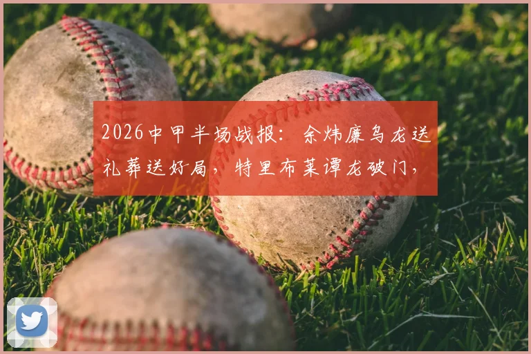 2026中甲半场战报:余炜廉乌龙送礼葬送好局,特里布莱谭龙破门,长春亚泰客场2-1逆转梅州客家