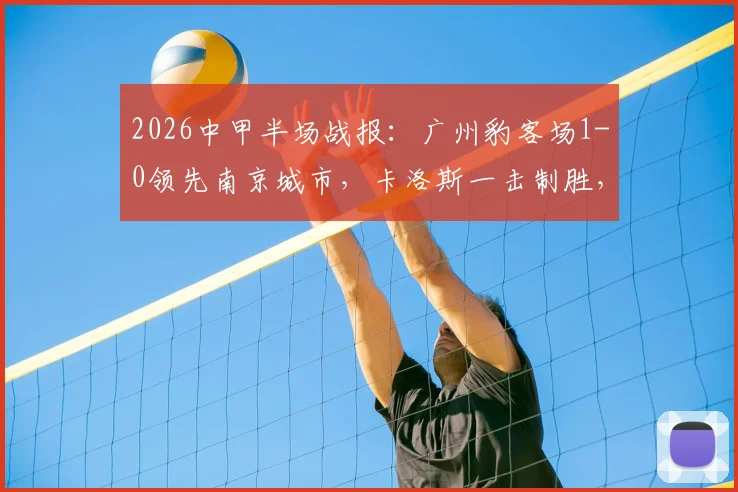 2026中甲半场战报：广州豹客场1-0领先南京城市，卡洛斯一击制胜，半场局势解析