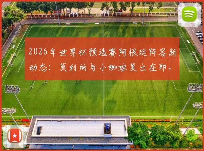 2026年世界杯预选赛阿根廷阵容新动态:莫利纳与小蜘蛛复出在即,斯卡洛尼对阵奥地利轮换策略前瞻