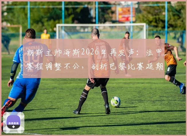 朗斯主帅海斯2026年再发声：法甲赛程调整不公，剖析巴黎比赛延期对球队的深层不利影响