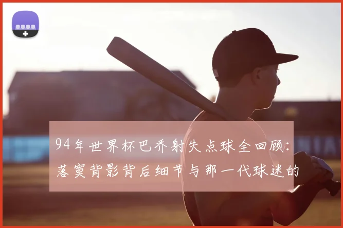 94年世界杯巴乔射失点球全回顾:落寞背影背后细节与那一代球迷的真实心声