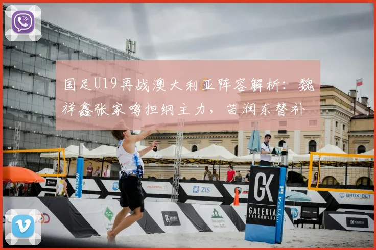 国足U19再战澳大利亚阵容解析：魏祥鑫张家鸣担纲主力，苗润东替补待命，附球队战术展望