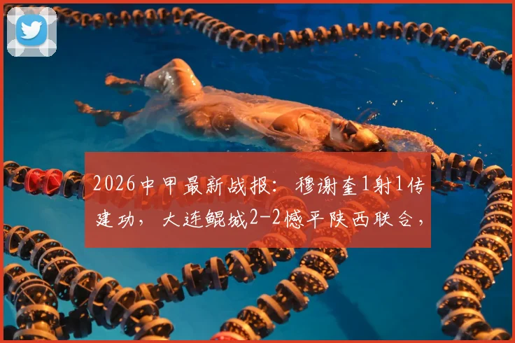 2026中甲最新战报：穆谢奎1射1传建功，大连鲲城2-2憾平陕西联合，现场直击！