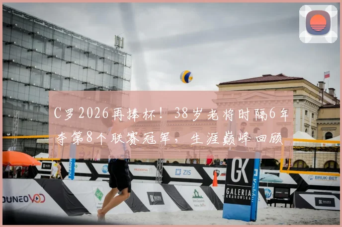 C罗2026再捧杯！38岁老将时隔6年夺第8个联赛冠军，生涯巅峰回顾