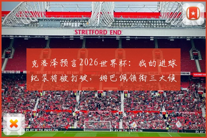 克洛泽预言2026世界杯:我的进球纪录将被打破,姆巴佩领衔三大候选,法国阿根廷仍是夺冠热门