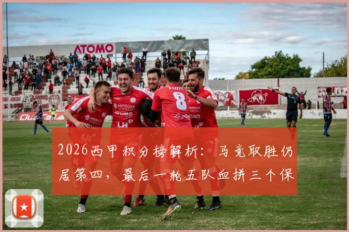 2026西甲积分榜解析：马竞取胜仍居第四，最后一轮五队血拼三个保级席位