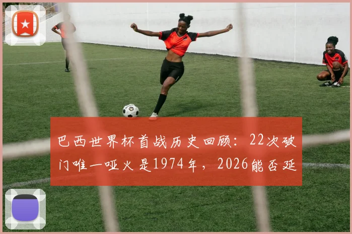 巴西世界杯首战历史回顾：22次破门唯一哑火是1974年，2026能否延续开门红传统？
