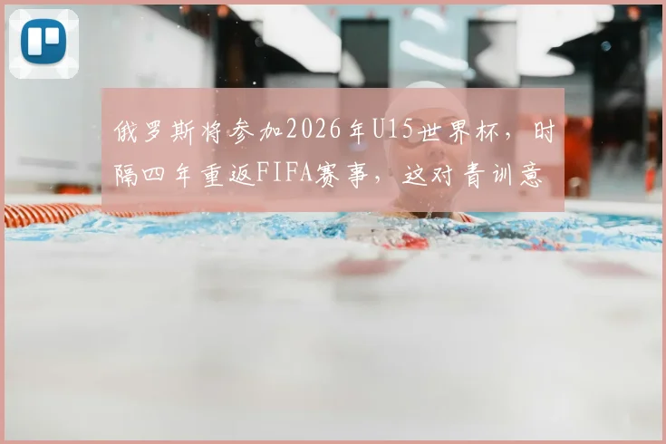 俄罗斯将参加2026年U15世界杯，时隔四年重返FIFA赛事，这对青训意味着什么？
