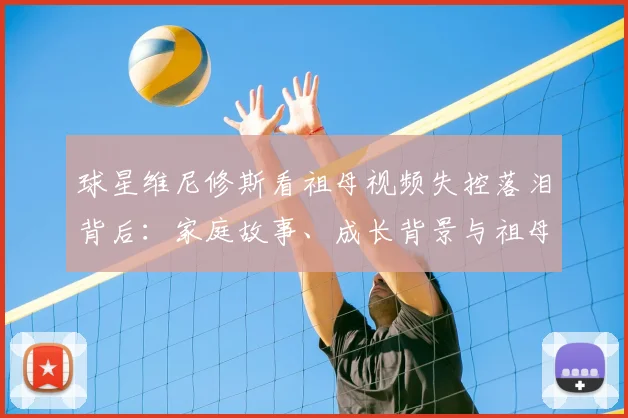 球星维尼修斯看祖母视频失控落泪背后：家庭故事、成长背景与祖母对他2026年职业生涯的深远影响