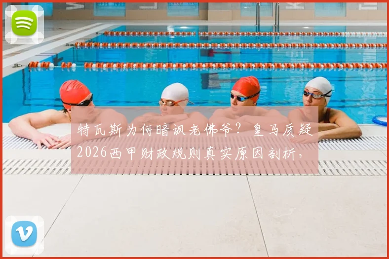 特瓦斯为何暗讽老佛爷?皇马质疑2026西甲财政规则真实原因剖析,与球队成绩关联解读
