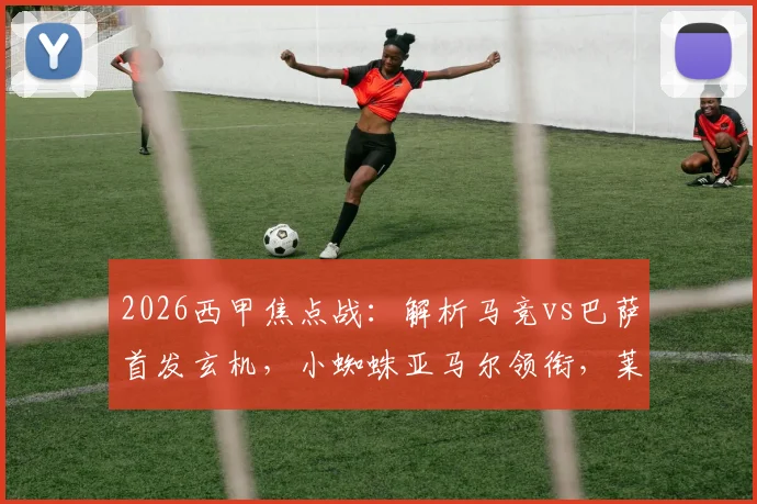2026西甲焦点战：解析马竞vs巴萨首发玄机，小蜘蛛亚马尔领衔，莱万替补背后有何战术考量？