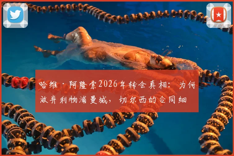 哈维·阿隆索2026年转会真相：为何放弃利物浦曼城，切尔西的合同细节打动人心？