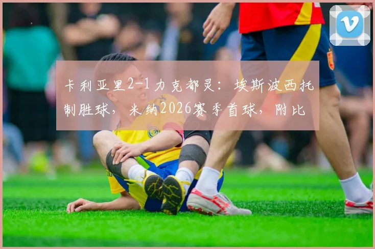 卡利亚里2-1力克都灵：埃斯波西托制胜球，米纳2026赛季首球，附比赛关键点解析