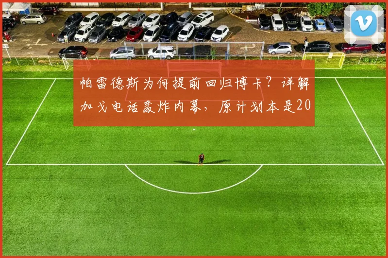 帕雷德斯为何提前回归博卡?详解加戈电话轰炸内幕,原计划本是2026世界杯后