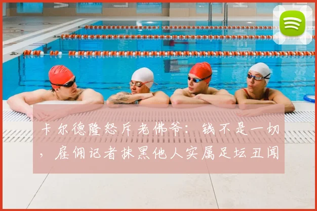卡尔德隆怒斥老佛爷：钱不是一切，雇佣记者抹黑他人实属足坛丑闻